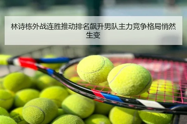 林诗栋外战连胜推动排名飙升男队主力竞争格局悄然生变