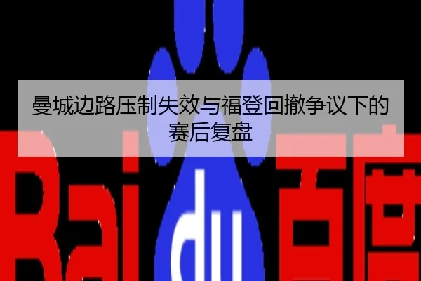 曼城边路压制失效与福登回撤争议下的赛后复盘