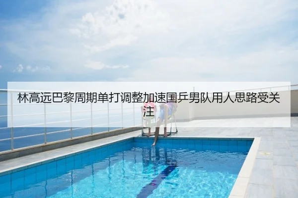 林高远巴黎周期单打调整加速国乒男队用人思路受关注