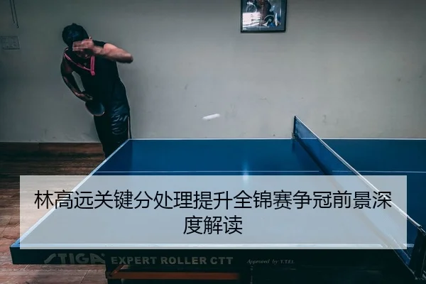 林高远关键分处理提升全锦赛争冠前景深度解读
