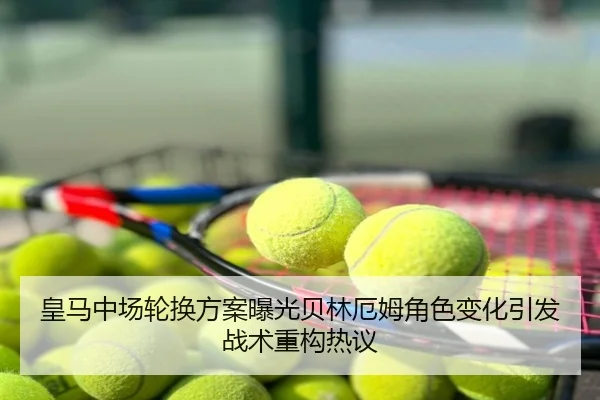 皇马中场轮换方案曝光贝林厄姆角色变化引发战术重构热议