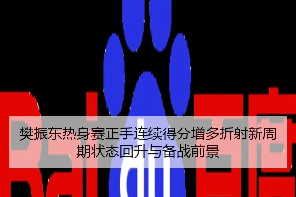 樊振东热身赛正手连续得分增多折射新周期状态回升与备战前景