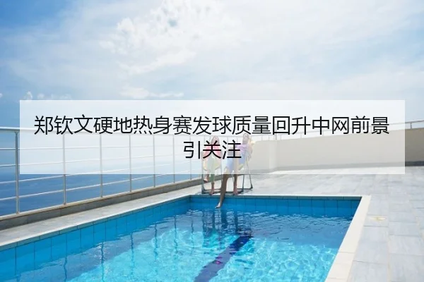 郑钦文硬地热身赛发球质量回升中网前景引关注