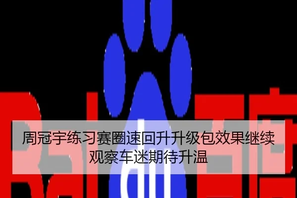 周冠宇练习赛圈速回升升级包效果继续观察车迷期待升温