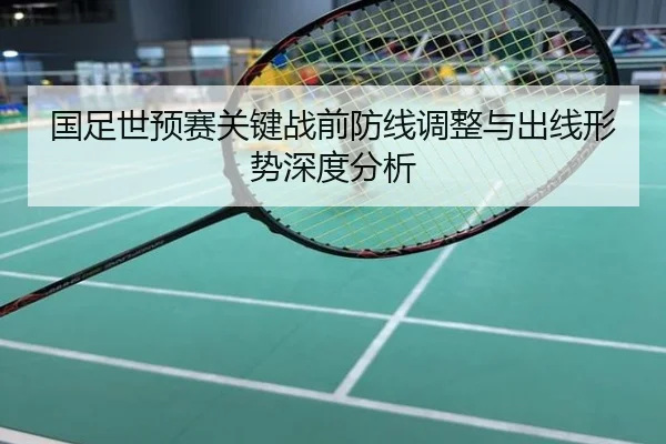 国足世预赛关键战前防线调整与出线形势深度分析